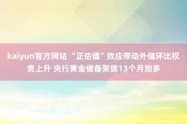 kaiyun官方网站 “正估值”效应带动外储环比权贵上升 央行黄金储备聚拢13个月加多