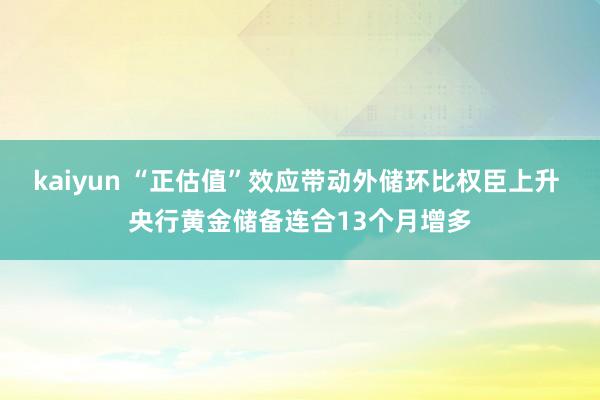 kaiyun “正估值”效应带动外储环比权臣上升 央行黄金储备连合13个月增多