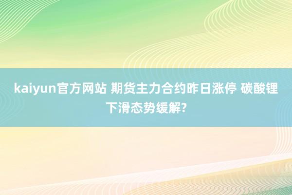 kaiyun官方网站 期货主力合约昨日涨停 碳酸锂下滑态势缓解?