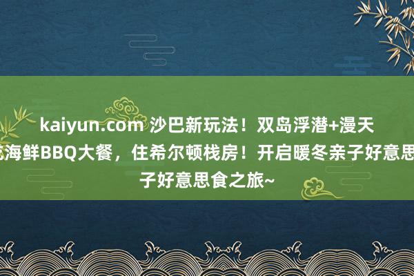 kaiyun.com 沙巴新玩法！双岛浮潜+漫天萤火！吃海鲜BBQ大餐，住希尔顿栈房！开启暖冬亲子好意思食之旅~