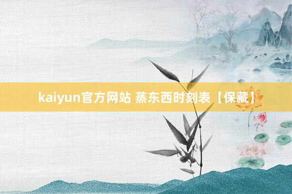 kaiyun官方网站 蒸东西时刻表【保藏】