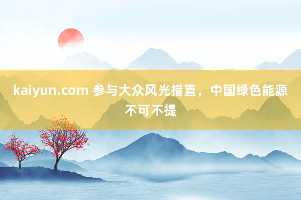 kaiyun.com 参与大众风光措置，中国绿色能源不可不提