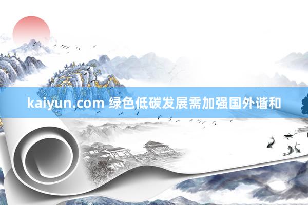 kaiyun.com 绿色低碳发展需加强国外谐和