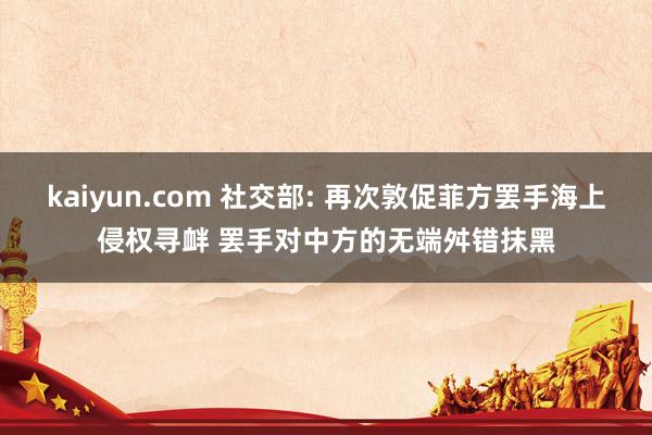 kaiyun.com 社交部: 再次敦促菲方罢手海上侵权寻衅 罢手对中方的无端舛错抹黑