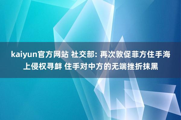 kaiyun官方网站 社交部: 再次敦促菲方住手海上侵权寻衅 住手对中方的无端挫折抹黑