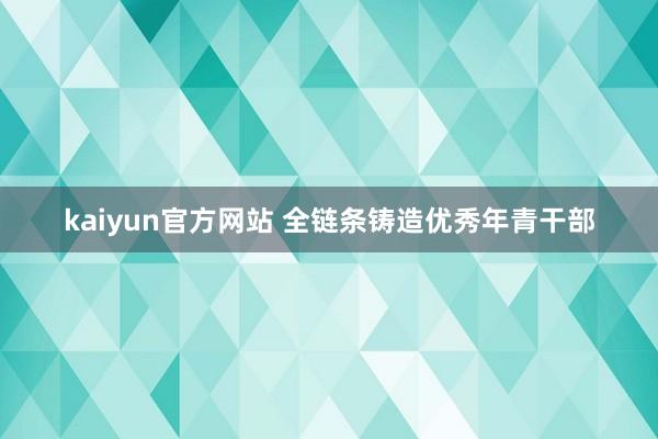 kaiyun官方网站 全链条铸造优秀年青干部