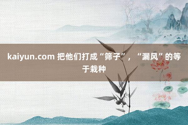 kaiyun.com 把他们打成“筛子”，“漏风”的等于栽种