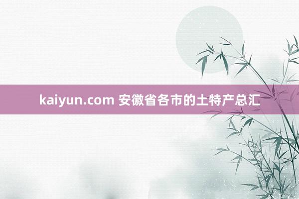 kaiyun.com 安徽省各市的土特产总汇