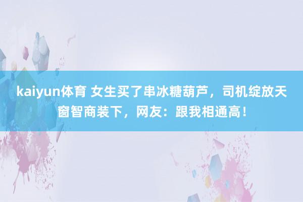 kaiyun体育 女生买了串冰糖葫芦，司机绽放天窗智商装下，网友：跟我相通高！