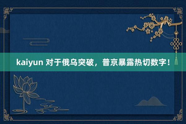 kaiyun 对于俄乌突破，普京暴露热切数字！