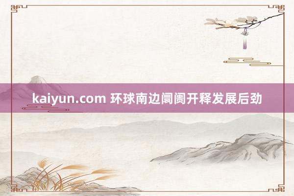 kaiyun.com 环球南边阛阓开释发展后劲