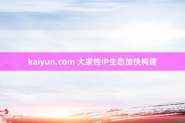 kaiyun.com 大家性IP生态加快构建