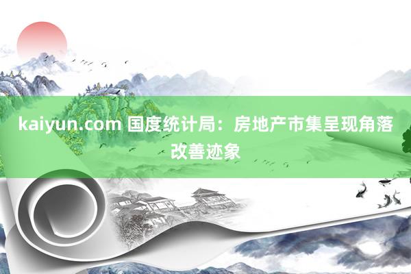 kaiyun.com 国度统计局：房地产市集呈现角落改善迹象