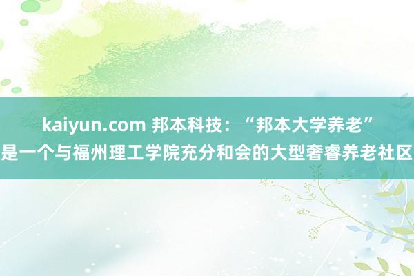 kaiyun.com 邦本科技：“邦本大学养老”是一个与福州理工学院充分和会的大型奢睿养老社区