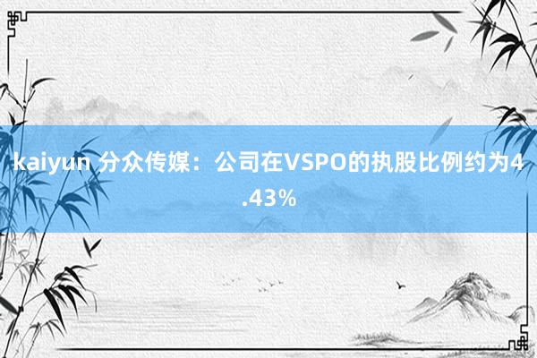 kaiyun 分众传媒：公司在VSPO的执股比例约为4.43%