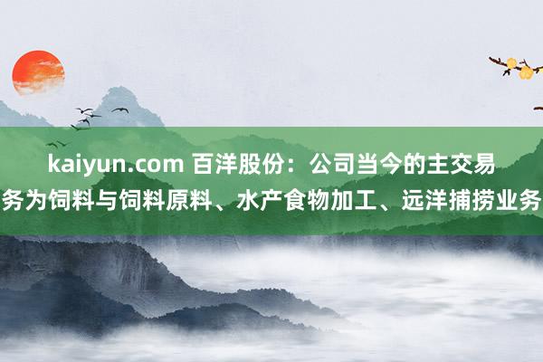 kaiyun.com 百洋股份：公司当今的主交易务为饲料与饲料原料、水产食物加工、远洋捕捞业务