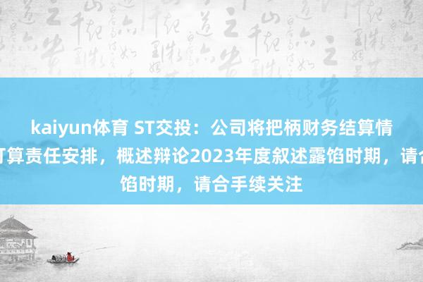 kaiyun体育 ST交投：公司将把柄财务结算情况及审计打算责任安排，概述辩论2023年度叙述露馅时期，请合手续关注