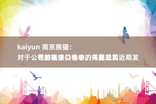 kaiyun 南京熊猫：
对于公司脑机接口神志，详见公司近期发布的磋议公告中的关联现实