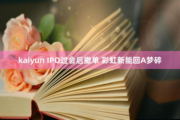 kaiyun IPO过会后撤单 彩虹新能回A梦碎