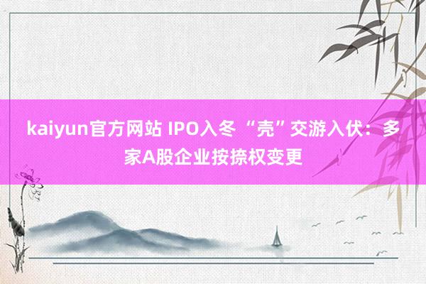 kaiyun官方网站 IPO入冬 “壳”交游入伏：多家A股企业按捺权变更