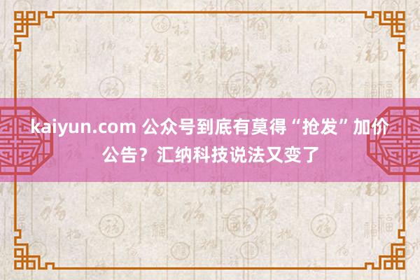 kaiyun.com 公众号到底有莫得“抢发”加价公告？汇纳科技说法又变了