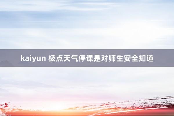 kaiyun 极点天气停课是对师生安全知道