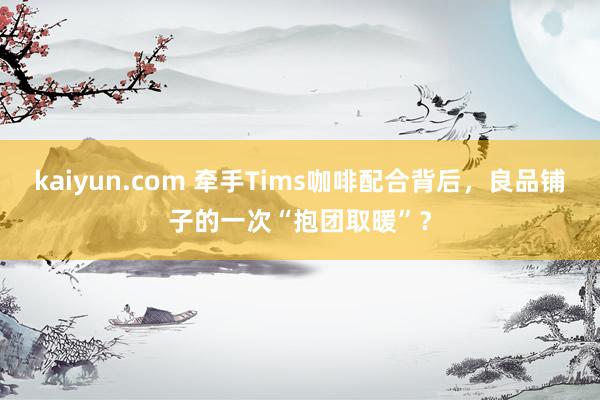 kaiyun.com 牵手Tims咖啡配合背后，良品铺子的一次“抱团取暖”？