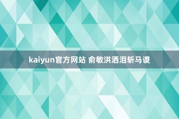 kaiyun官方网站 俞敏洪洒泪斩马谡