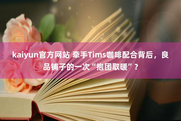 kaiyun官方网站 牵手Tims咖啡配合背后，良品铺子的一次“抱团取暖”？