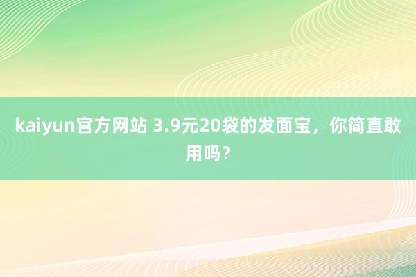 kaiyun官方网站 3.9元20袋的发面宝，你简直敢用吗？