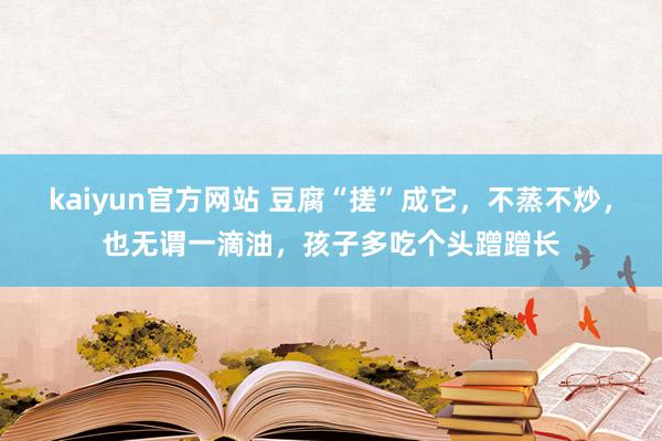 kaiyun官方网站 豆腐“搓”成它，不蒸不炒，也无谓一滴油，孩子多吃个头蹭蹭长