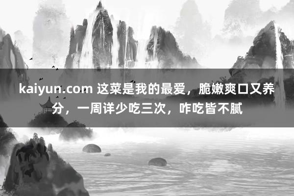 kaiyun.com 这菜是我的最爱，脆嫩爽口又养分，一周详少吃三次，咋吃皆不腻