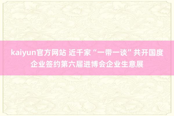 kaiyun官方网站 近千家“一带一谈”共开国度企业签约第六届进博会企业生意展