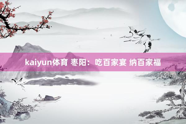 kaiyun体育 枣阳：吃百家宴 纳百家福