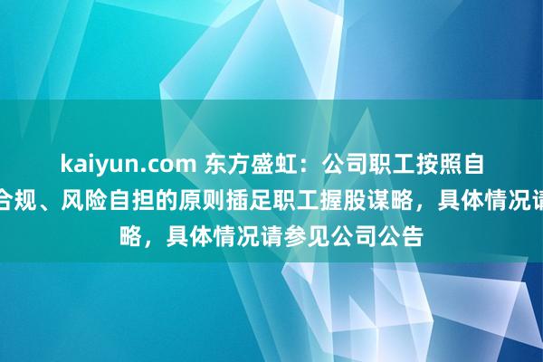 kaiyun.com 东方盛虹：公司职工按照自发参与、照章合规、风险自担的原则插足职工握股谋略，具体情况请参见公司公告