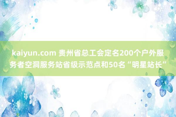 kaiyun.com 贵州省总工会定名200个户外服务者空洞服务站省级示范点和50名“明星站长”