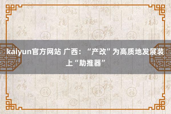 kaiyun官方网站 广西：“产改”为高质地发展装上“助推器”