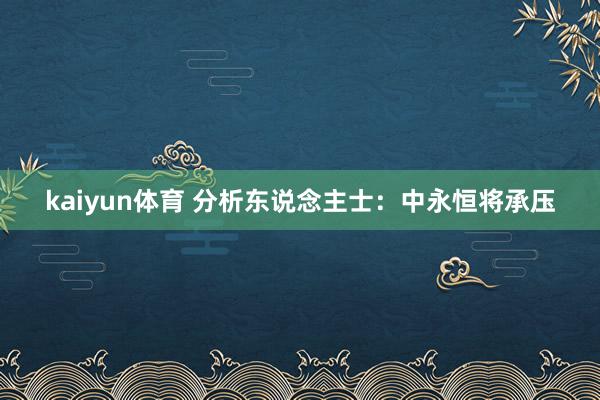 kaiyun体育 分析东说念主士：中永恒将承压