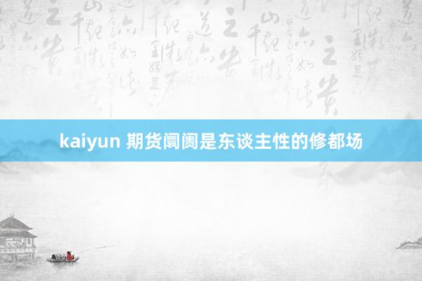 kaiyun 期货阛阓是东谈主性的修都场