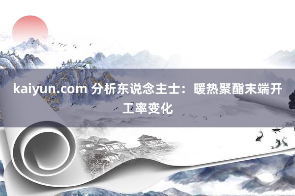 kaiyun.com 分析东说念主士：暖热聚酯末端开工率变化