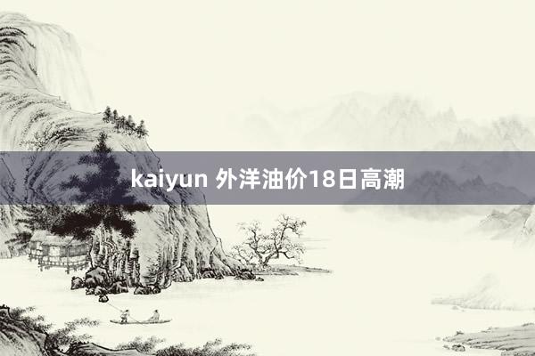 kaiyun 外洋油价18日高潮