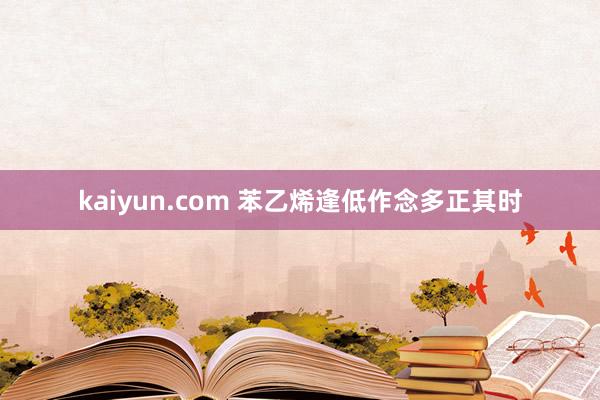 kaiyun.com 苯乙烯逢低作念多正其时