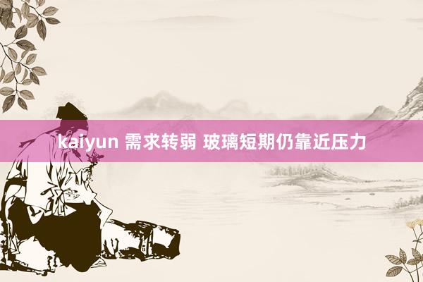 kaiyun 需求转弱 玻璃短期仍靠近压力