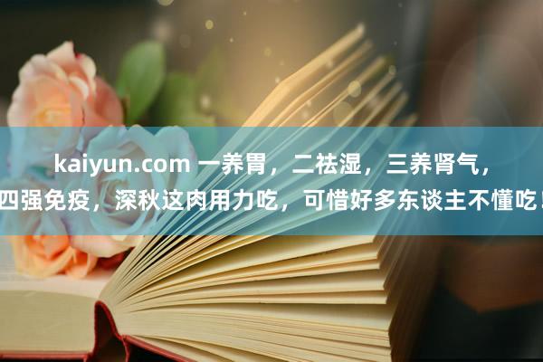 kaiyun.com 一养胃，二祛湿，三养肾气，四强免疫，深秋这肉用力吃，可惜好多东谈主不懂吃！