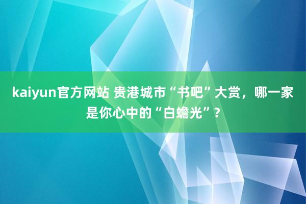 kaiyun官方网站 贵港城市“书吧”大赏，哪一家是你心中的“白蟾光”？