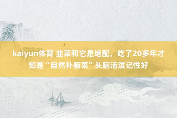 kaiyun体育 韭菜和它是绝配，吃了20多年才知是“自然补脑菜”头脑活泼记性好