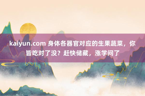 kaiyun.com 身体各器官对应的生果蔬菜，你皆吃对了没？赶快储藏，涨学问了