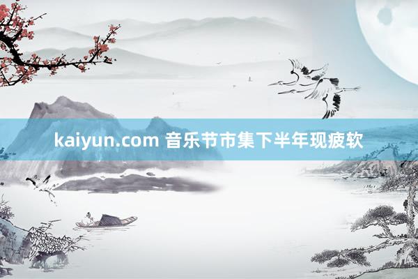 kaiyun.com 音乐节市集下半年现疲软