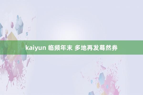 kaiyun 临频年末 多地再发蓦然券