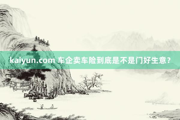 kaiyun.com 车企卖车险到底是不是门好生意？